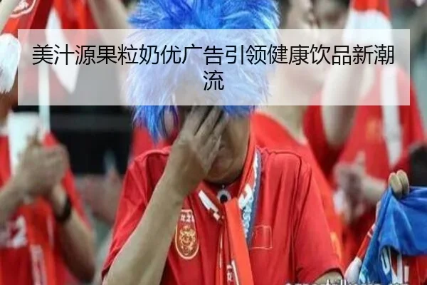 美汁源果粒奶优广告引领健康饮品新潮流