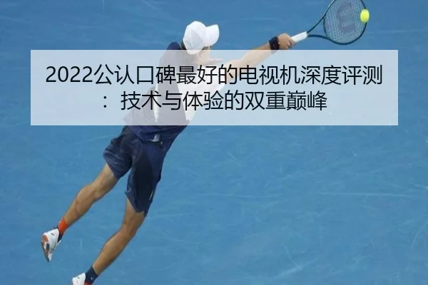 2022公认口碑最好的电视机深度评测：技术与体验的双重巅峰