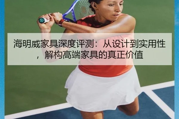 海明威家具深度评测：从设计到实用性，解构高端家具的真正价值