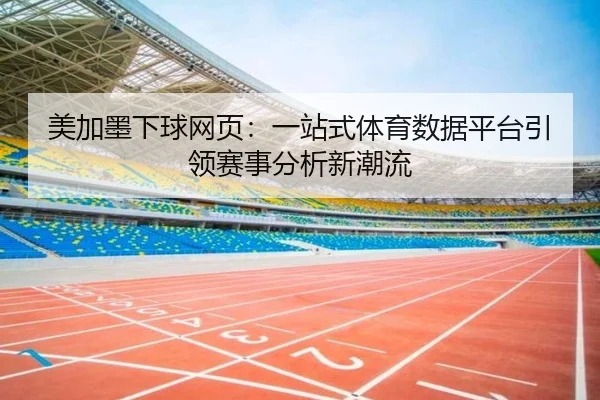 美加墨下球网页：一站式体育数据平台引领赛事分析新潮流