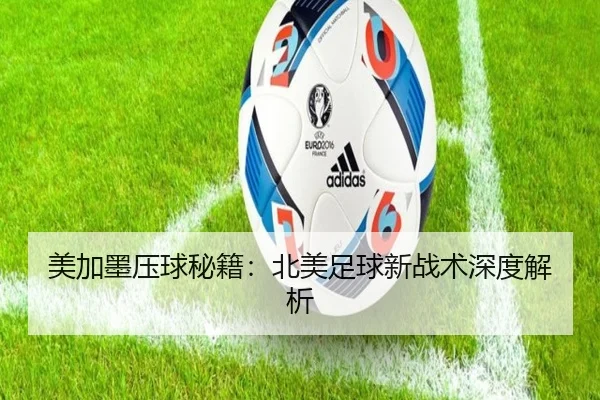 美加墨压球秘籍：北美足球新战术深度解析