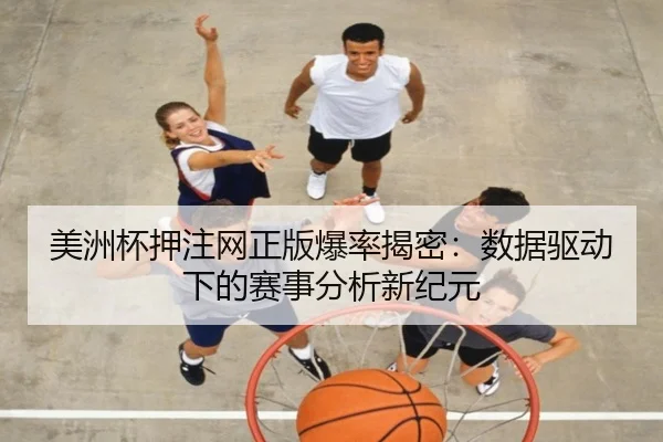 美洲杯押注网正版爆率揭密：数据驱动下的赛事分析新纪元