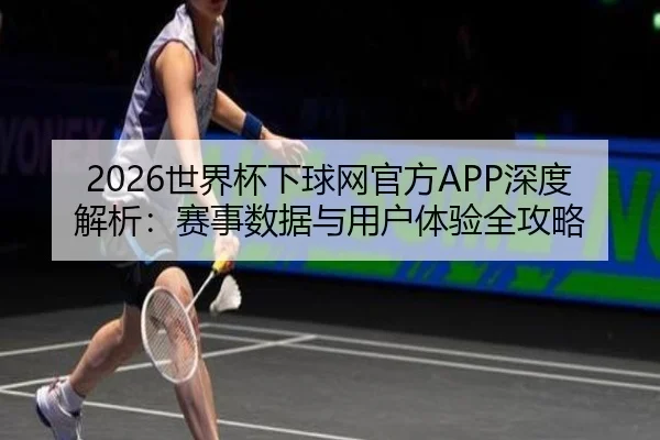 2026世界杯下球网官方APP深度解析：赛事数据与用户体验全攻略