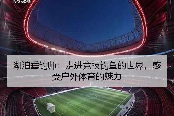 湖泊垂钓师：走进竞技钓鱼的世界，感受户外体育的魅力